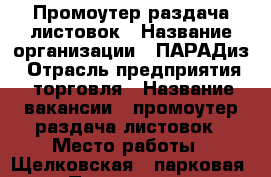 Промоутер раздача листовок › Название организации ­ ПАРАДиз › Отрасль предприятия ­ торговля › Название вакансии ­ промоутер раздача листовок › Место работы ­ Щелковская 9 парковая › Подчинение ­ директору › Минимальный оклад ­ 100 › Максимальный оклад ­ 150 › Возраст от ­ 20 › Возраст до ­ 70 - Московская обл., Москва г. Работа » Вакансии   . Московская обл.